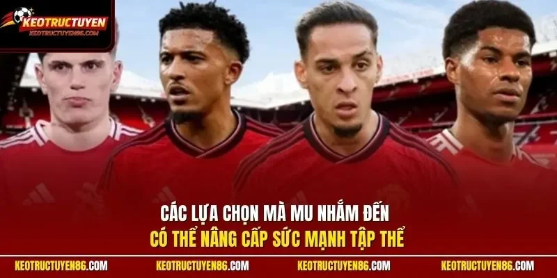 Các lựa chọn mà MU nhắm đến có thể nâng cấp sức mạnh tập thể