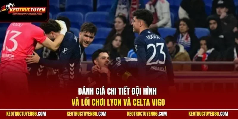 Đánh giá chi tiết đội hình và lối chơi Lyon và Celta Vigo