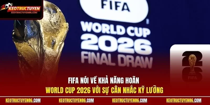 FIFA nói về khả năng hoãn World Cup 2026 với sự cân nhắc kỹ lưỡng