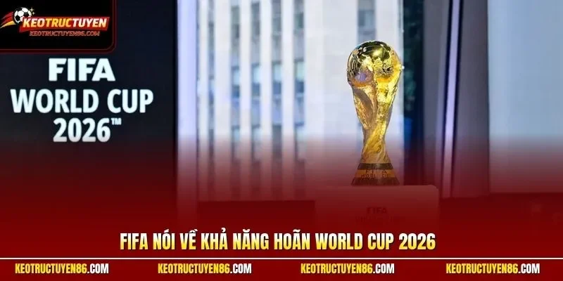 FIFA nói về khả năng hoãn World Cup 2026 trước thách thức
