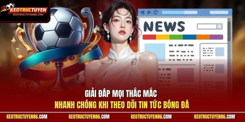 Giải đáp mọi thắc mắc nhanh chóng khi theo dõi tin tức bóng đá