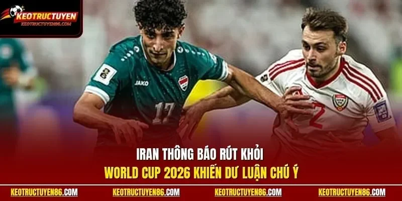 Iran thông báo rút khỏi World Cup 2026 khiến dư luận chú ý