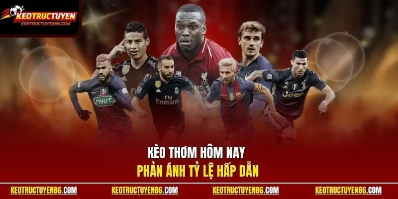 Kèo thơm hôm nay phản ánh tỷ lệ hấp dẫn