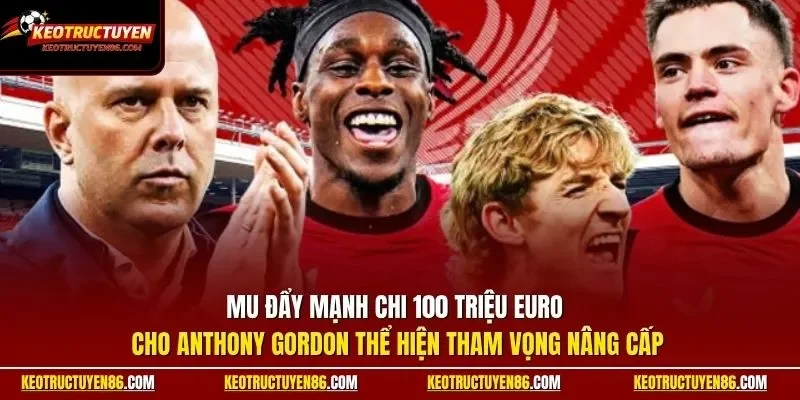 MU đẩy mạnh chi 100 triệu euro cho Anthony Gordon thể hiện tham vọng nâng cấp