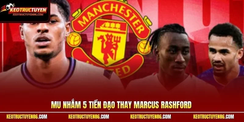 MU nhắm 5 tiền đạo thay Marcus Rashford