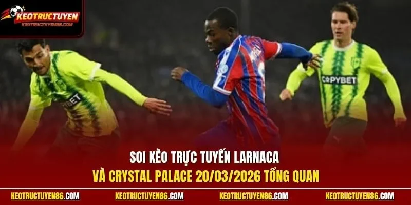 Soi kèo trực tuyến Larnaca và Crystal Palace 20/03/2026 tổng quan