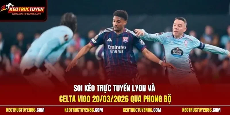 Soi kèo trực tuyến Lyon và Celta Vigo 20/03/2026 qua phong độ