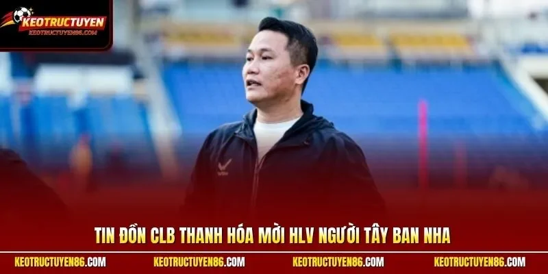 Tin đồn CLB Thanh Hóa mời HLV Tây Ban Nha