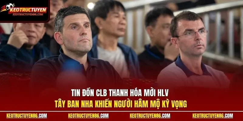 Tin đồn CLB Thanh Hóa mời HLV Tây Ban Nha khiến người hâm mộ kỳ vọng