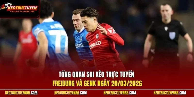 Tổng quan soi kèo trực tuyến Freiburg và Genk ngày 20/03/2026