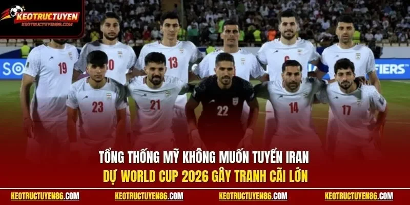 Tổng thống Mỹ không muốn tuyển Iran dự World Cup 2026 gây tranh cãi lớn